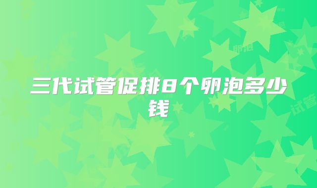 三代试管促排8个卵泡多少钱