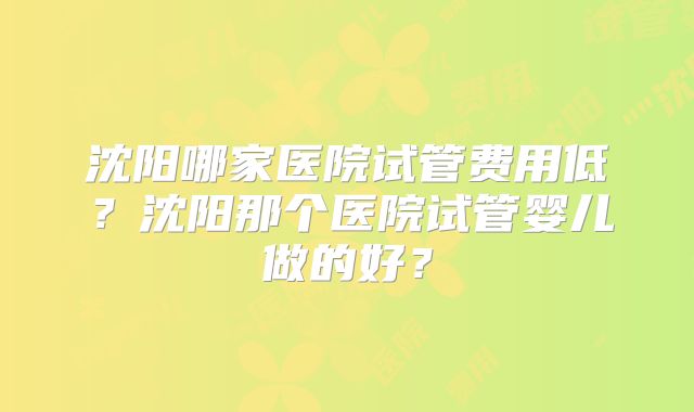 沈阳哪家医院试管费用低?沈阳那个医院试管婴儿做的好?
