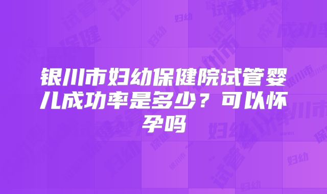 银川市妇幼保健院试管婴儿成功率是多少？可以怀孕吗