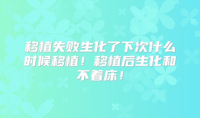 移植失败生化了下次什么时候移植！移植后生化和不着床！