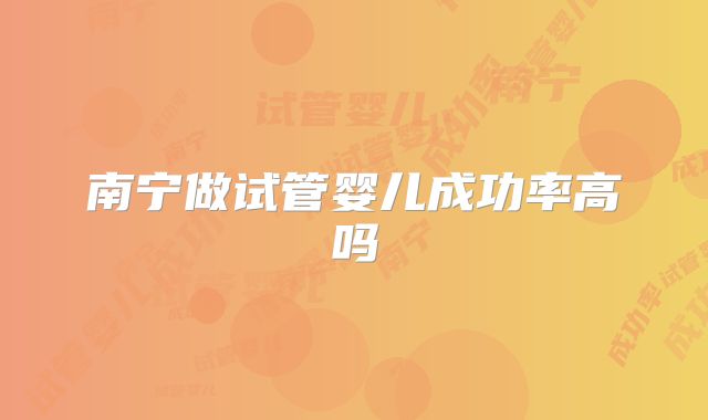 南宁做试管婴儿成功率高吗