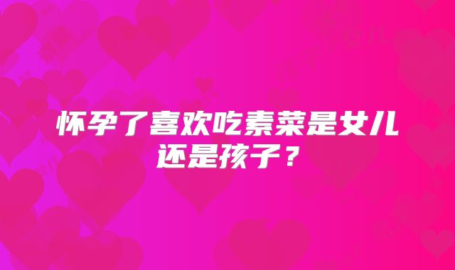 怀孕了喜欢吃素菜是女儿还是孩子？