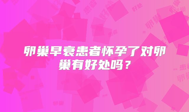 卵巢早衰患者怀孕了对卵巢有好处吗？