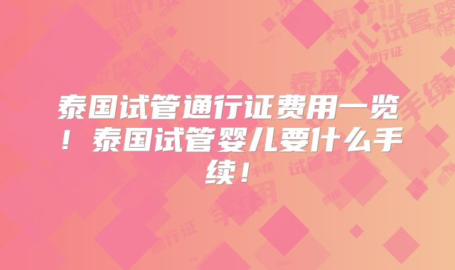 泰国试管通行证费用一览!泰国试管婴儿要什么手续!