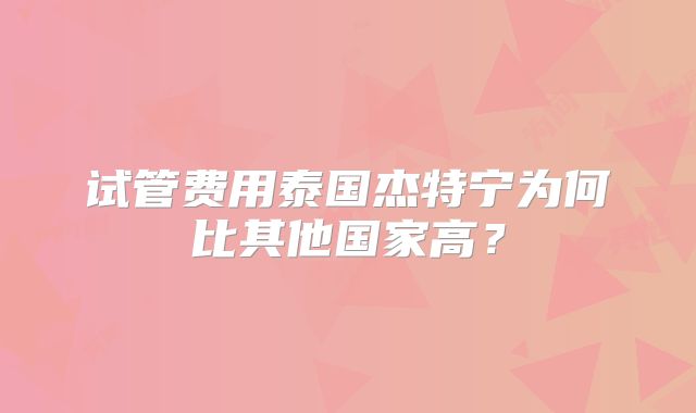 试管费用泰国杰特宁为何比其他国家高？