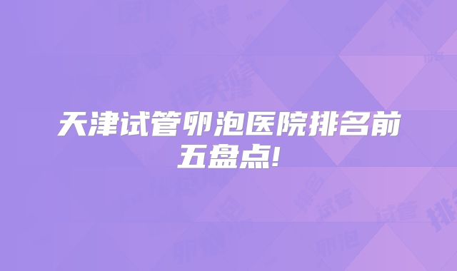 天津试管卵泡医院排名前五盘点!