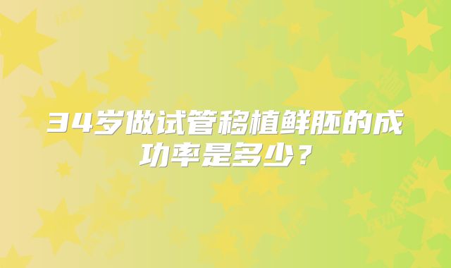 34岁做试管移植鲜胚的成功率是多少？