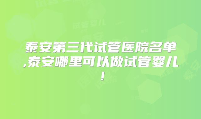 泰安第三代试管医院名单,泰安哪里可以做试管婴儿！