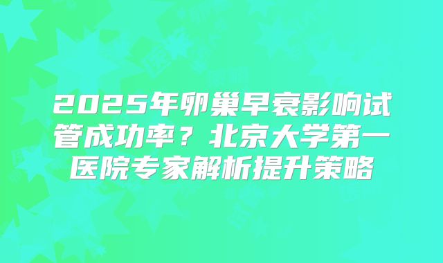 2025年卵巢早衰影响试管成功率?北京大学第一医院专家解析提升策略