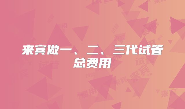来宾做一、二、三代试管总费用