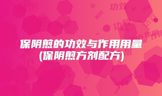 保阴煎的功效与作用用量(保阴煎方剂配方)