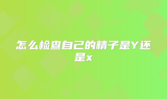 怎么检查自己的精子是Y还是x