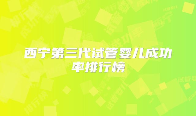 西宁第三代试管婴儿成功率排行榜