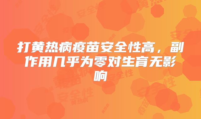 打黄热病疫苗安全性高，副作用几乎为零对生育无影响
