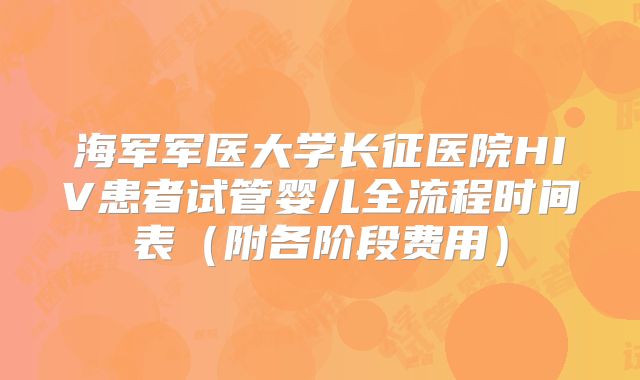 海军军医大学长征医院HIV患者试管婴儿全流程时间表（附各阶段费用）