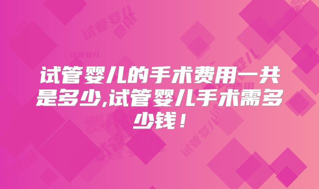 试管婴儿的手术费用一共是多少,试管婴儿手术需多少钱！
