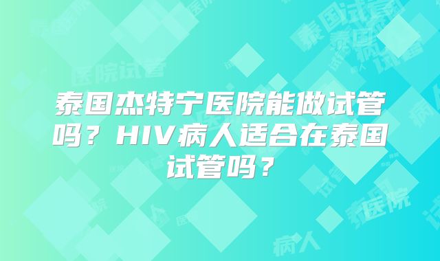 泰国杰特宁医院能做试管吗？HIV病人适合在泰国试管吗？