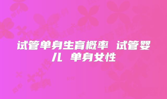 试管单身生育概率 试管婴儿 单身女性