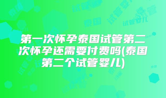 第一次怀孕泰国试管第二次怀孕还需要付费吗(泰国第二个试管婴儿)