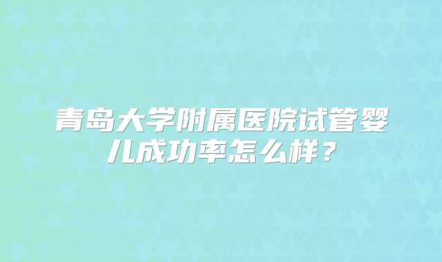 青岛大学附属医院试管婴儿成功率怎么样？