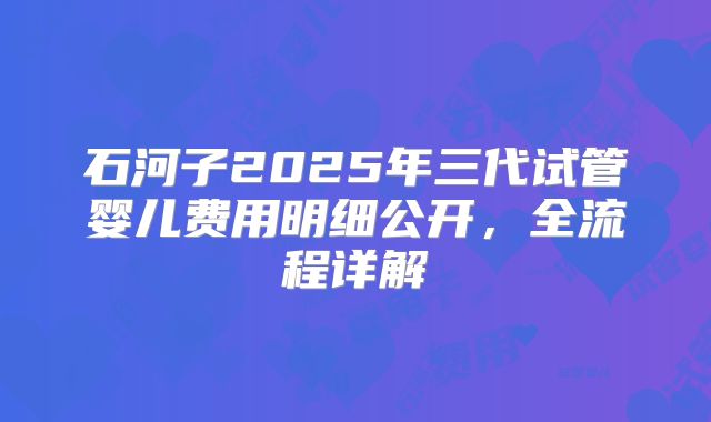 石河子2025年三代试管婴儿费用明细公开,全流程详解