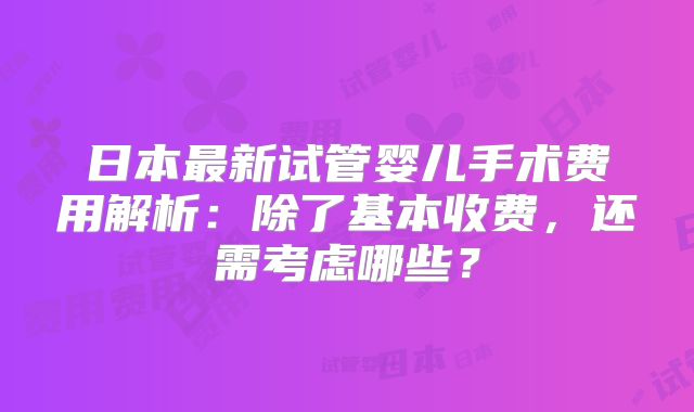 日本最新试管婴儿手术费用解析：除了基本收费，还需考虑哪些？