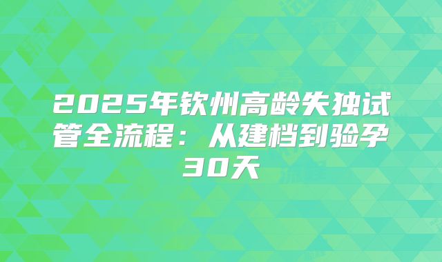 2025年钦州高龄失独试管全流程：从建档到验孕30天