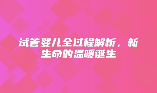 试管婴儿全过程解析，新生命的温暖诞生