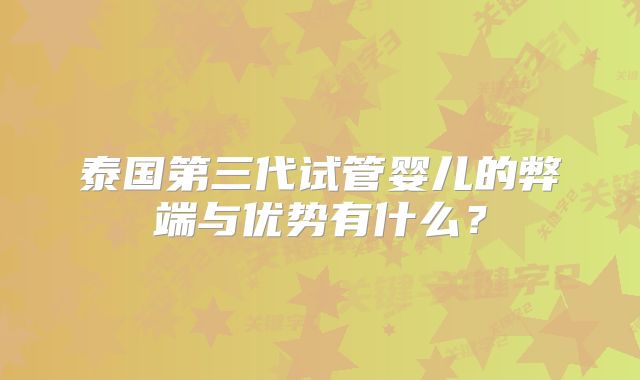 泰国第三代试管婴儿的弊端与优势有什么？