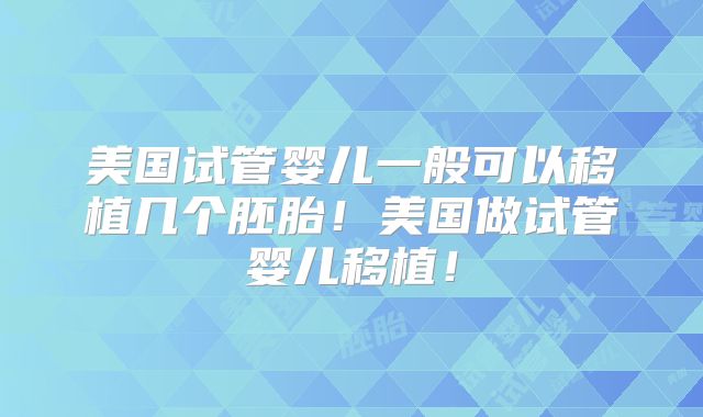 美国试管婴儿一般可以移植几个胚胎！美国做试管婴儿移植！