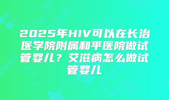 2025年HIV可以在长治医学院附属和平医院做试管婴儿？艾滋病怎么做试管婴儿