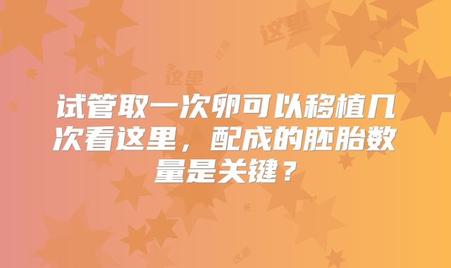 试管取一次卵可以移植几次看这里，配成的胚胎数量是关键？