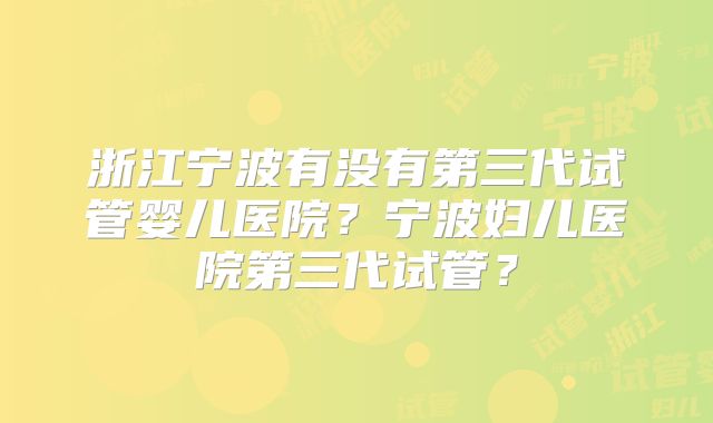 浙江宁波有没有第三代试管婴儿医院?宁波妇儿医院第三代试管?