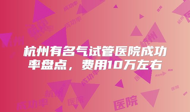 杭州有名气试管医院成功率盘点，费用10万左右
