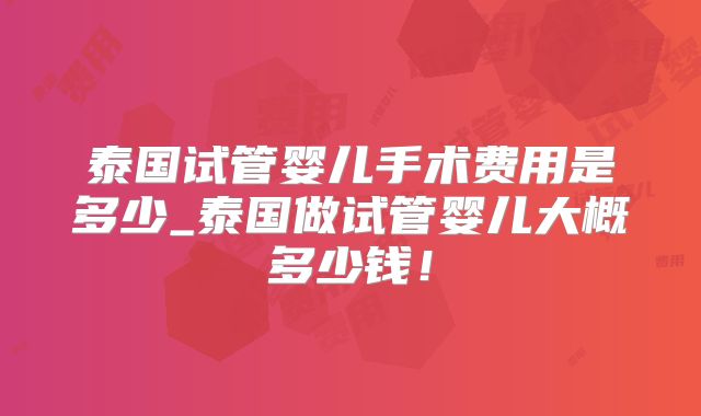 泰国试管婴儿手术费用是多少_泰国做试管婴儿大概多少钱！
