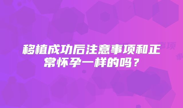 移植成功后注意事项和正常怀孕一样的吗?