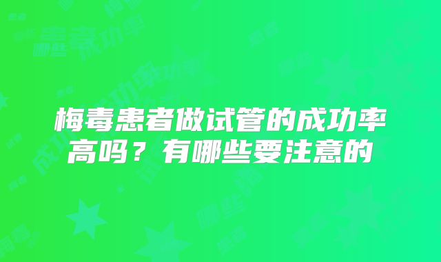 梅毒患者做试管的成功率高吗？有哪些要注意的