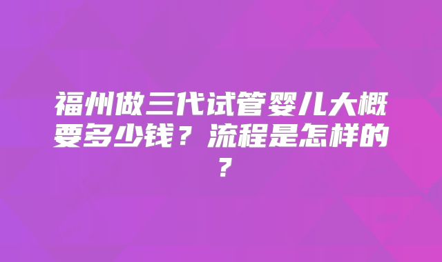 福州做三代试管婴儿大概要多少钱？流程是怎样的？
