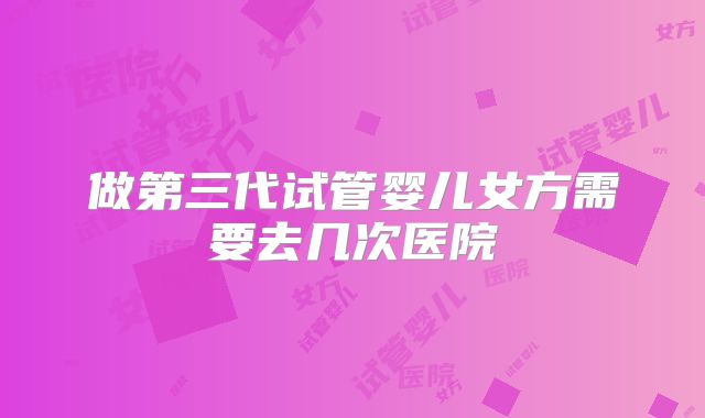做第三代试管婴儿女方需要去几次医院