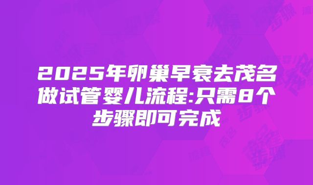 2025年卵巢早衰去茂名做试管婴儿流程:只需8个步骤即可完成
