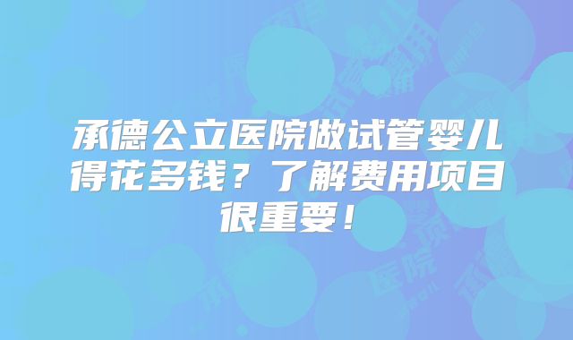 承德公立医院做试管婴儿得花多钱?了解费用项目很重要!