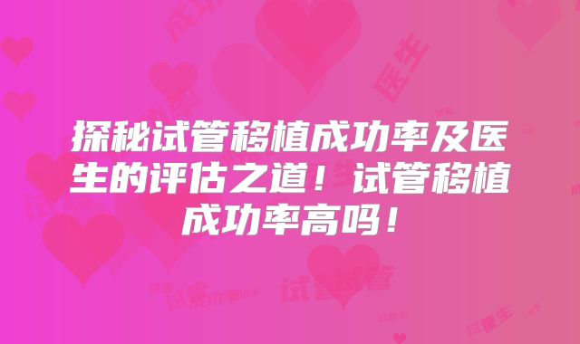 探秘试管移植成功率及医生的评估之道!试管移植成功率高吗!