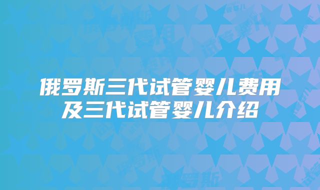 俄罗斯三代试管婴儿费用及三代试管婴儿介绍