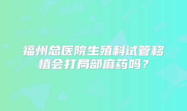 福州总医院生殖科试管移植会打局部麻药吗?