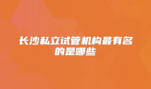 长沙私立试管机构最有名的是哪些