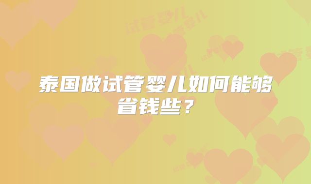 泰国做试管婴儿如何能够省钱些?