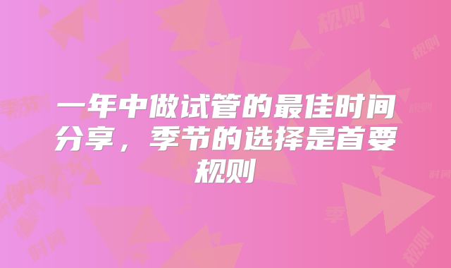 一年中做试管的最佳时间分享,季节的选择是首要规则