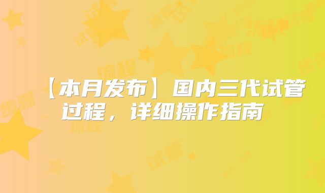 【本月发布】国内三代试管过程，详细操作指南