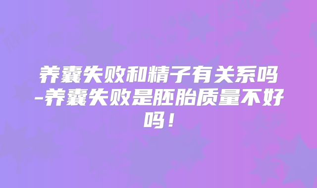 养囊失败和精子有关系吗-养囊失败是胚胎质量不好吗!