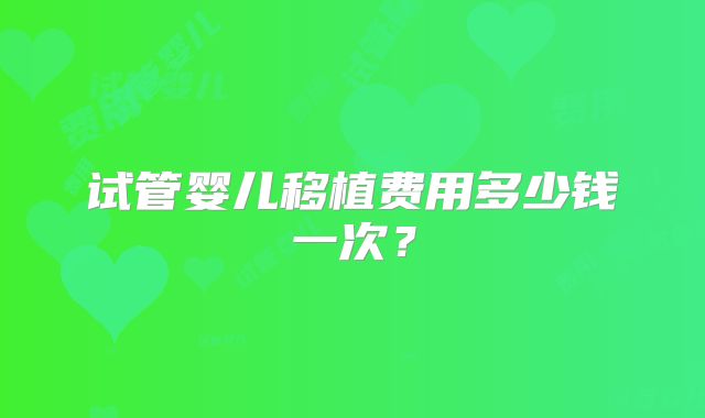 试管婴儿移植费用多少钱一次?